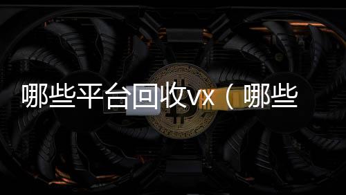 哪些平台回收vx回收vx（哪些平台回收酒）